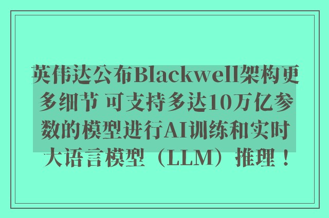 英伟达公布Blackwell架构更多细节 可支持多达10万亿参数的模型进行AI训练和实时大语言模型（LLM）推理！