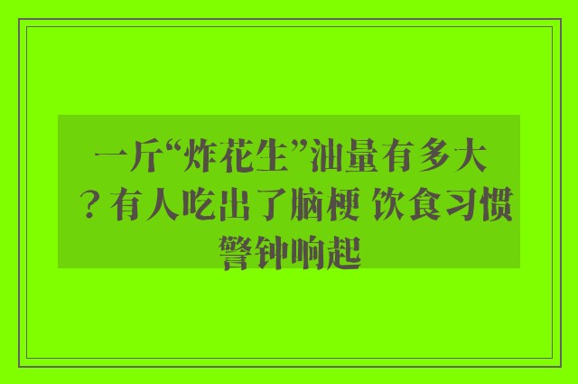 一斤“炸花生”油量有多大？有人吃出了脑梗 饮食习惯警钟响起