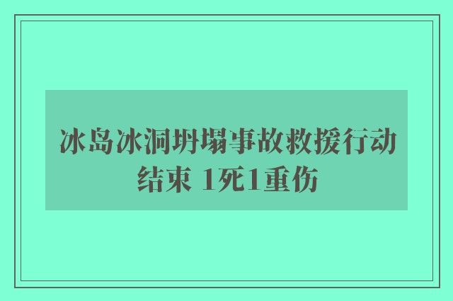 冰岛冰洞坍塌事故救援行动结束 1死1重伤