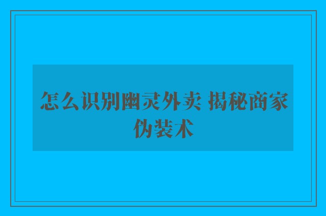 怎么识别幽灵外卖 揭秘商家伪装术