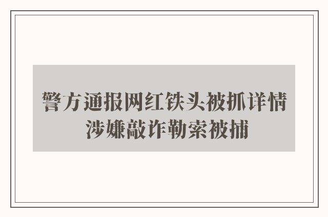 警方通报网红铁头被抓详情 涉嫌敲诈勒索被捕