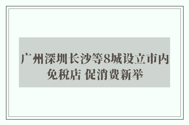 广州深圳长沙等8城设立市内免税店 促消费新举