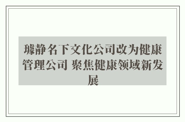 璩静名下文化公司改为健康管理公司 聚焦健康领域新发展