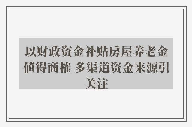 以财政资金补贴房屋养老金值得商榷 多渠道资金来源引关注