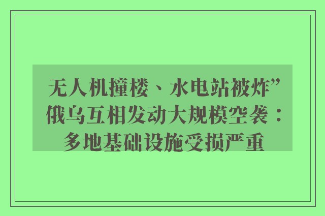 无人机撞楼、水电站被炸”俄乌互相发动大规模空袭：多地基础设施受损严重