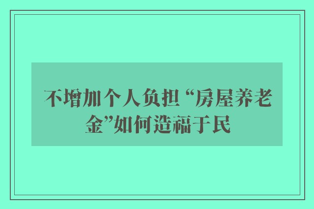 不增加个人负担 “房屋养老金”如何造福于民