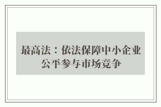 最高法：依法保障中小企业公平参与市场竞争