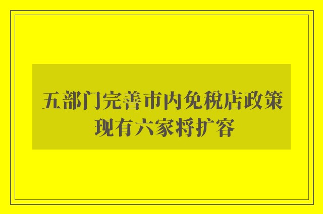 五部门完善市内免税店政策 现有六家将扩容