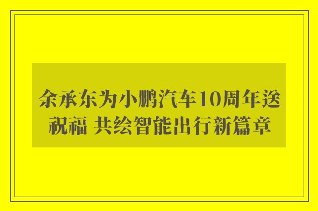 余承东为小鹏汽车10周年送祝福 共绘智能出行新篇章