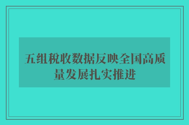 五组税收数据反映全国高质量发展扎实推进