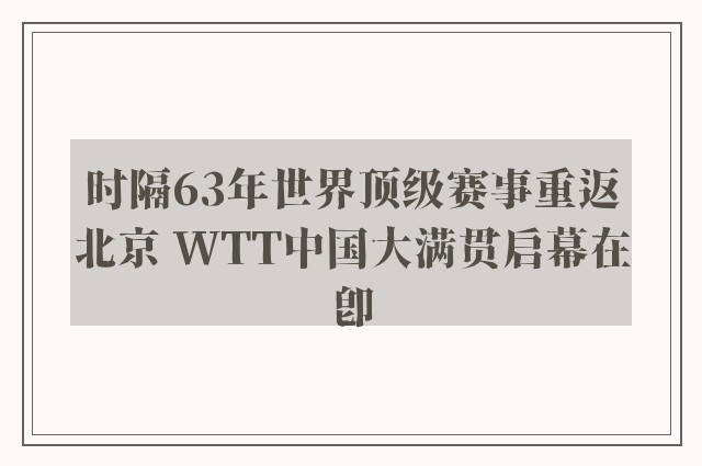 时隔63年世界顶级赛事重返北京 WTT中国大满贯启幕在即