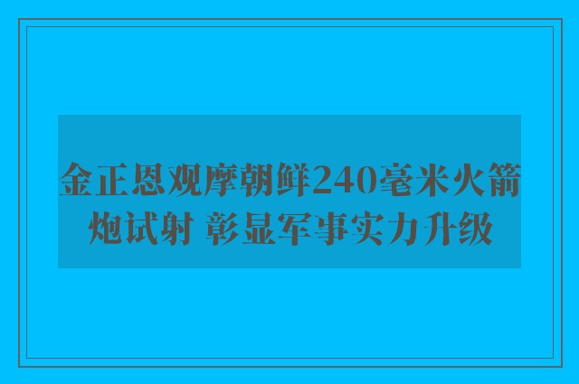 金正恩观摩朝鲜240毫米火箭炮试射 彰显军事实力升级