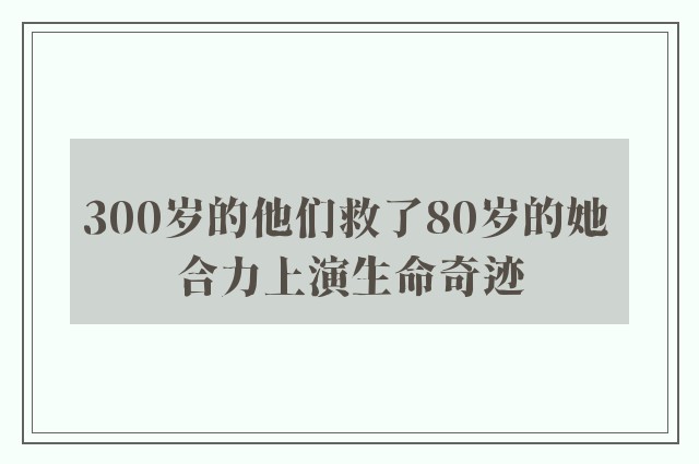 300岁的他们救了80岁的她 合力上演生命奇迹