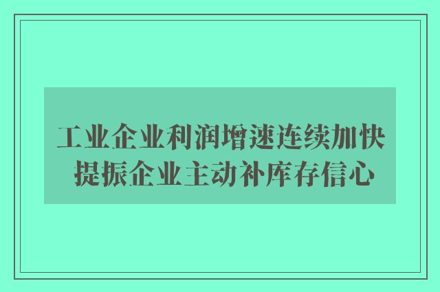 工业企业利润增速连续加快 提振企业主动补库存信心