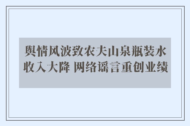 舆情风波致农夫山泉瓶装水收入大降 网络谣言重创业绩