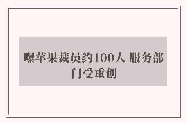 曝苹果裁员约100人 服务部门受重创