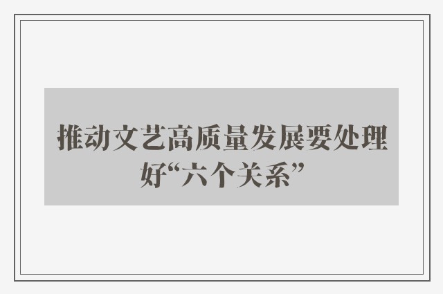 推动文艺高质量发展要处理好“六个关系”