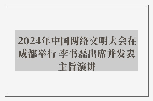 2024年中国网络文明大会在成都举行 李书磊出席并发表主旨演讲