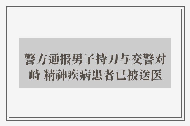 警方通报男子持刀与交警对峙 精神疾病患者已被送医