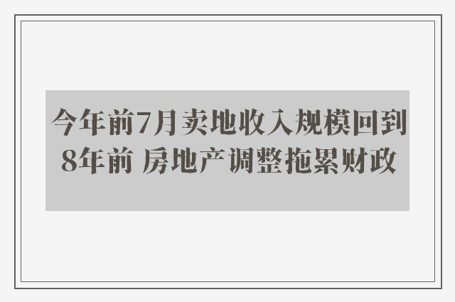 今年前7月卖地收入规模回到8年前 房地产调整拖累财政