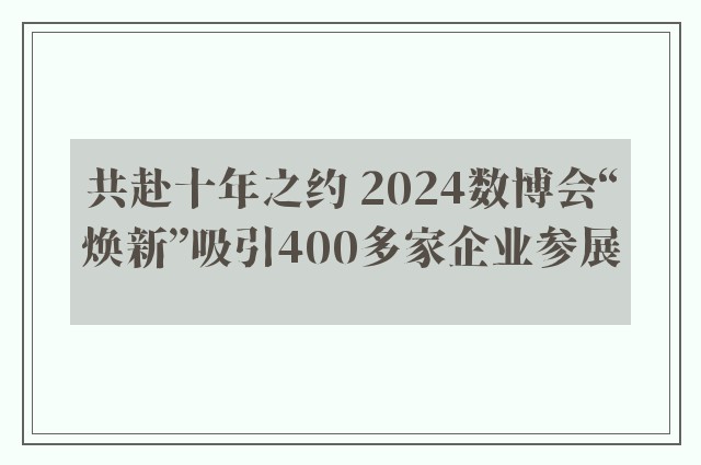 共赴十年之约 2024数博会“焕新”吸引400多家企业参展