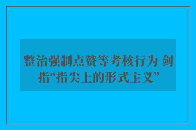 整治强制点赞等考核行为 剑指“指尖上的形式主义”