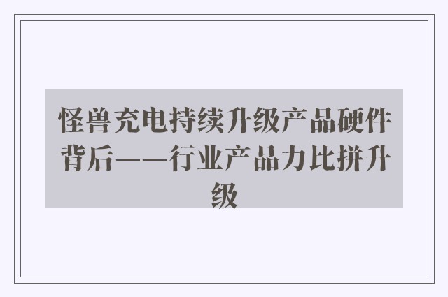 怪兽充电持续升级产品硬件背后——行业产品力比拼升级