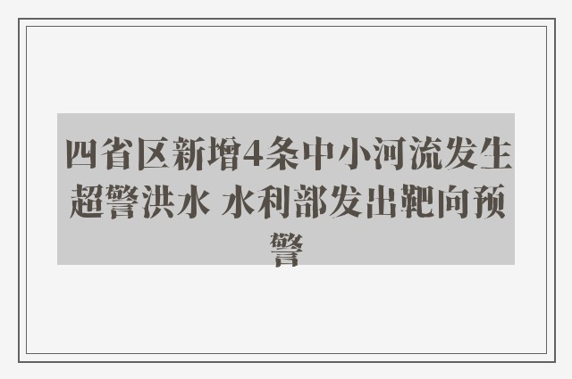 四省区新增4条中小河流发生超警洪水 水利部发出靶向预警