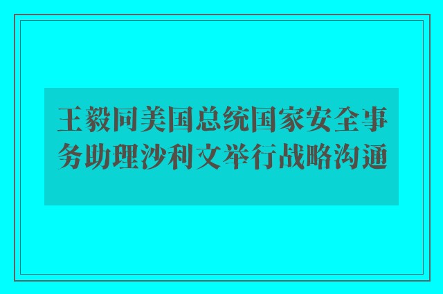 王毅同美国总统国家安全事务助理沙利文举行战略沟通