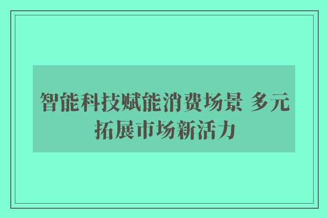 智能科技赋能消费场景 多元拓展市场新活力