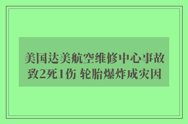 美国达美航空维修中心事故致2死1伤 轮胎爆炸成灾因