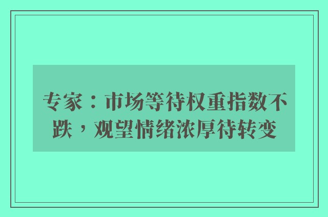 专家：市场等待权重指数不跌，观望情绪浓厚待转变