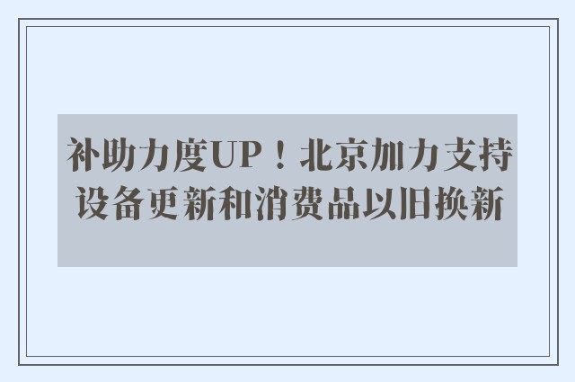 补助力度UP！北京加力支持设备更新和消费品以旧换新