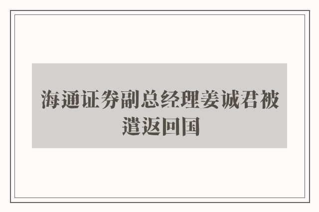 海通证券副总经理姜诚君被遣返回国