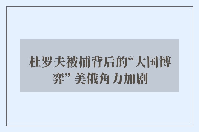 杜罗夫被捕背后的“大国博弈” 美俄角力加剧