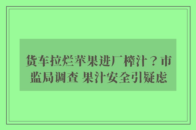 货车拉烂苹果进厂榨汁？市监局调查 果汁安全引疑虑