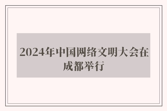 2024年中国网络文明大会在成都举行