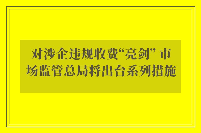 对涉企违规收费“亮剑” 市场监管总局将出台系列措施