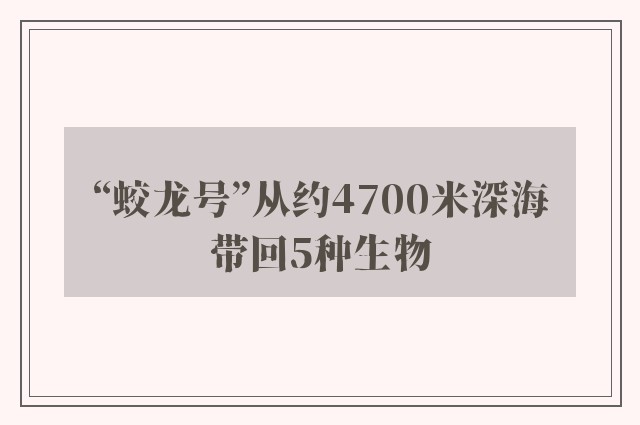 “蛟龙号”从约4700米深海带回5种生物