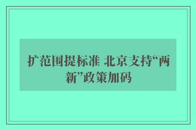 扩范围提标准 北京支持“两新”政策加码