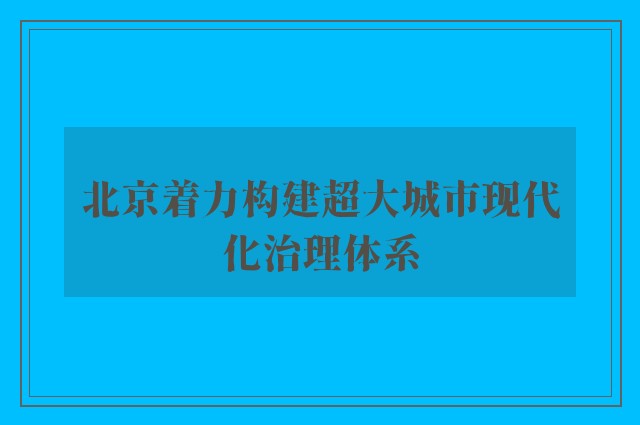 北京着力构建超大城市现代化治理体系