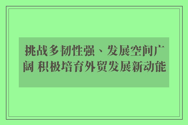 挑战多韧性强、发展空间广阔 积极培育外贸发展新动能