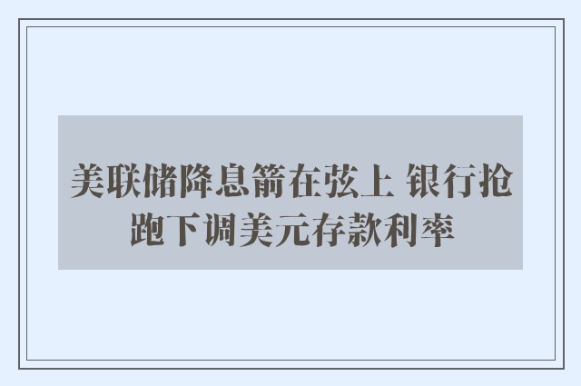 美联储降息箭在弦上 银行抢跑下调美元存款利率