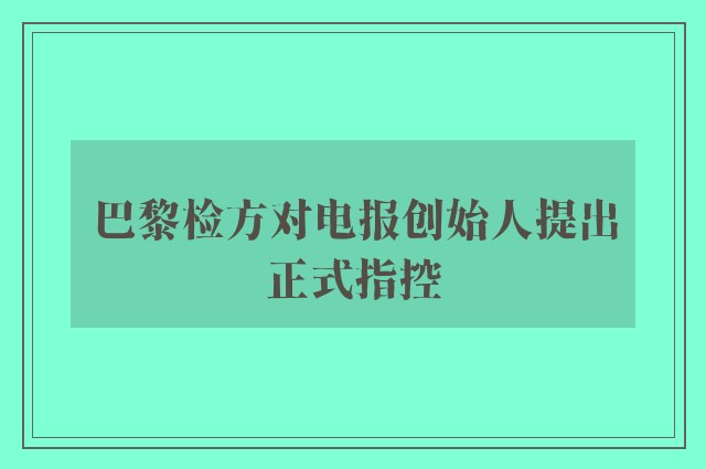 巴黎检方对电报创始人提出正式指控