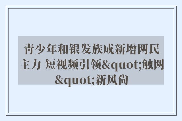 青少年和银发族成新增网民主力 短视频引领"触网"新风尚