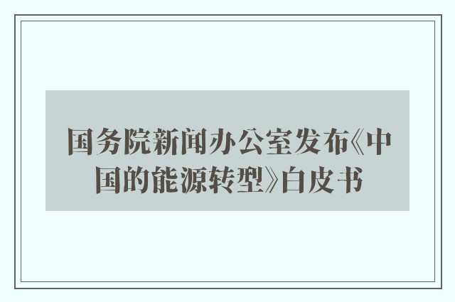 国务院新闻办公室发布《中国的能源转型》白皮书