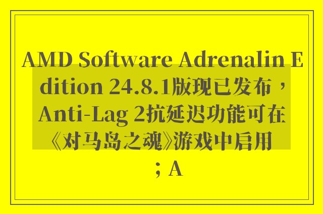 AMD Software Adrenalin Edition 24.8.1版现已发布，Anti-Lag 2抗延迟功能可在《对马岛之魂》游戏中启用；A