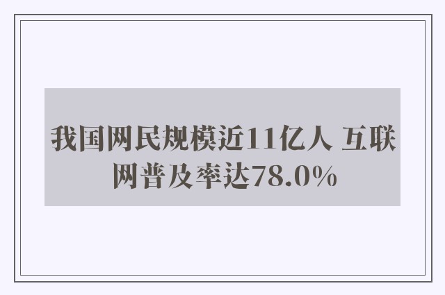 我国网民规模近11亿人 互联网普及率达78.0%