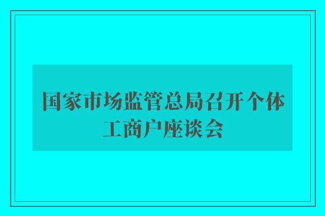 国家市场监管总局召开个体工商户座谈会