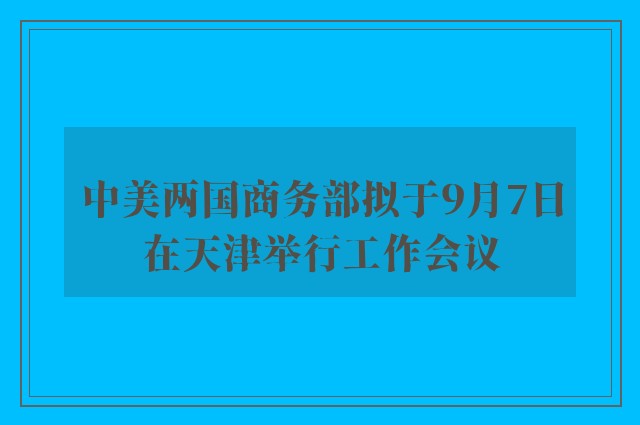 中美两国商务部拟于9月7日在天津举行工作会议